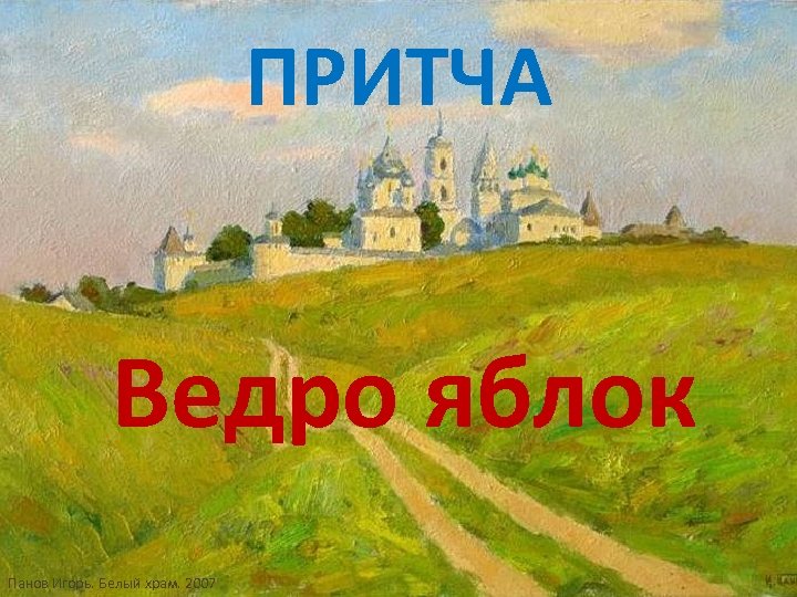 ПРИТЧА Ведро яблок Панов Игорь. Белый храм. 2007 