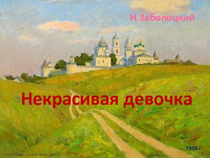 Н. Заболоцкий Некрасивая девочка 1955 г. Панов Игорь. Белый храм. 2007 