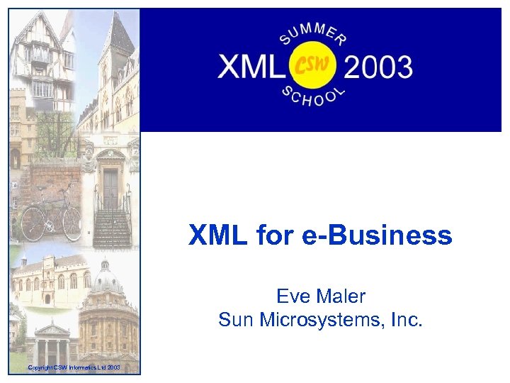 XML for e-Business Eve Maler Sun Microsystems, Inc. Copyright CSW Informatics Ltd 2003 