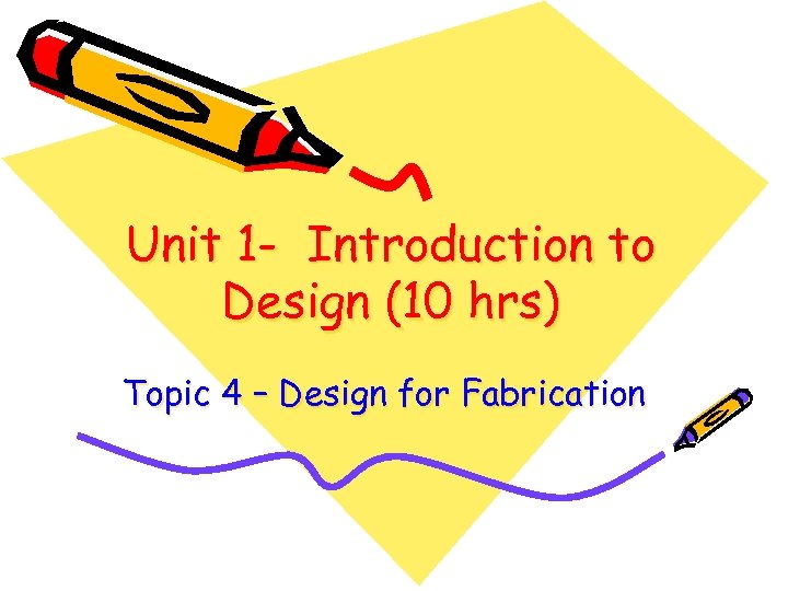 Unit 1 - Introduction to Design (10 hrs) Topic 4 – Design for Fabrication