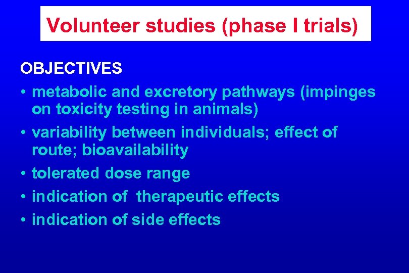 Volunteer studies (phase I trials) OBJECTIVES • metabolic and excretory pathways (impinges on toxicity