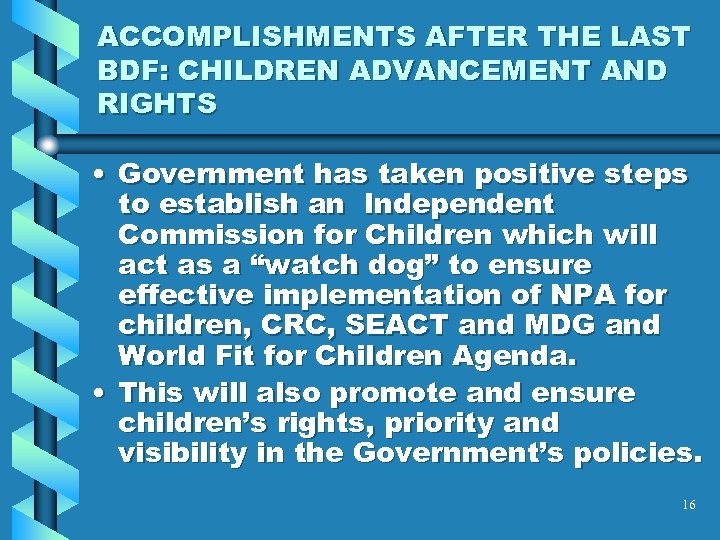 ACCOMPLISHMENTS AFTER THE LAST BDF: CHILDREN ADVANCEMENT AND RIGHTS • Government has taken positive