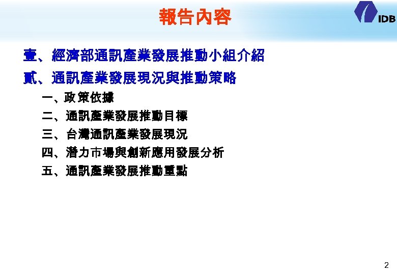 報告內容 壹、經濟部通訊產業發展推動小組介紹 貳、通訊產業發展現況與推動策略 一、政 策依據 二、通訊產業發展推動目標 三、台灣通訊產業發展現況 四、潛力市場與創新應用發展分析 五、通訊產業發展推動重點 2 