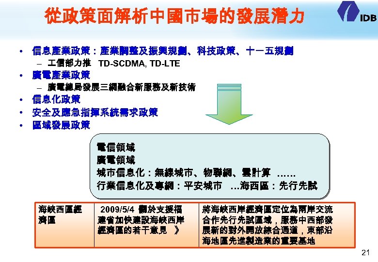 從政策面解析中國市場的發展潛力 • 信息產業政策：產業調整及振興規劃、科技政策、十一五規劃 – 信部力推 TD-SCDMA, TD-LTE • 廣電產業政策 – 廣電總局發展三網融合新服務及新技術 • 信息化政策 •