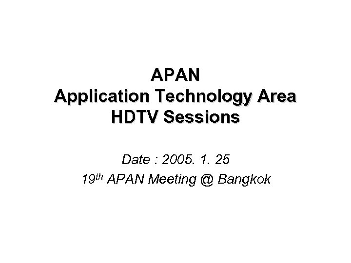 APAN Application Technology Area HDTV Sessions Date : 2005. 1. 25 19 th APAN