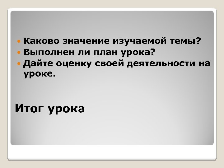 Каково значение изучаемой темы? Выполнен ли план урока? Дайте оценку своей деятельности на уроке.