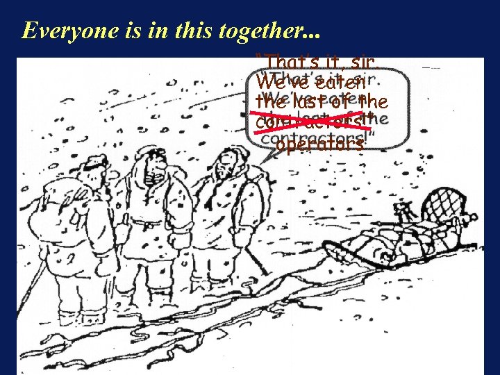 Everyone is in this together. . . “That’s it, sir. We’ve eaten the last