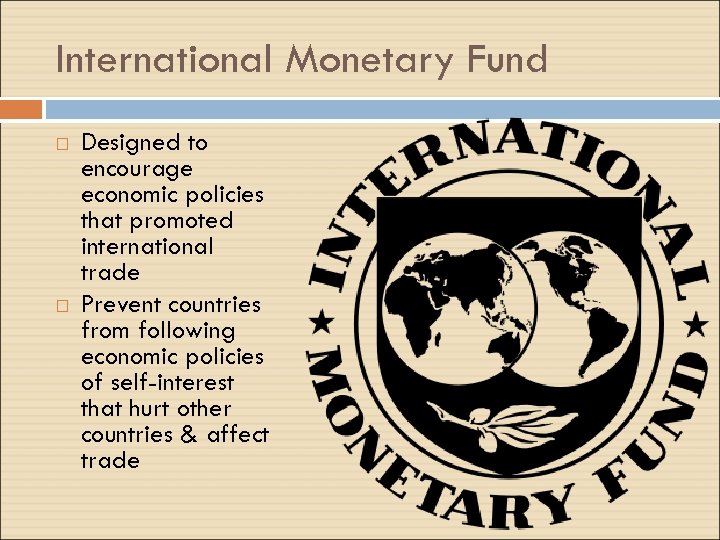 International Monetary Fund Designed to encourage economic policies that promoted international trade Prevent countries