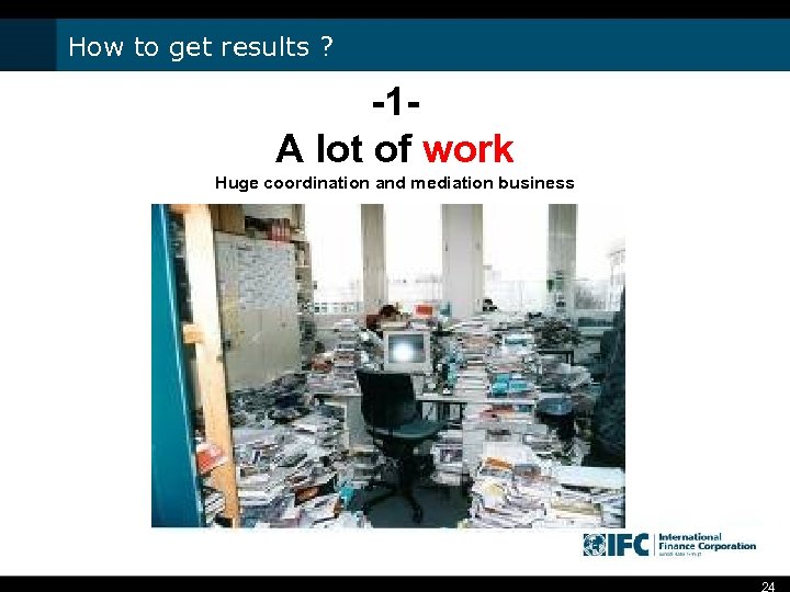 How to get results ? -1 A lot of work Huge coordination and mediation