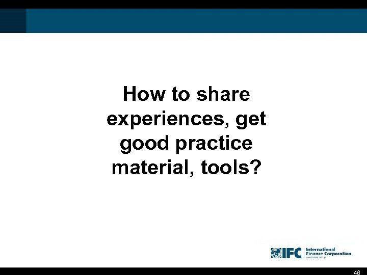 How to share experiences, get good practice material, tools? 46 