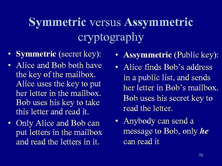 Symmetric versus Assymmetric cryptography • Symmetric (secret key): • Alice and Bob both have