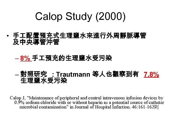 Calop Study (2000) • 手 配置預充式生理鹽水來進行外周靜脈導管 及中央導管沖管 – 8% 手 預充的生理鹽水受污染 – 對照研究 :
