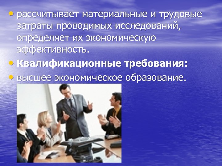  • рассчитывает материальные и трудовые затраты проводимых исследований, определяет их экономическую эффективность. •