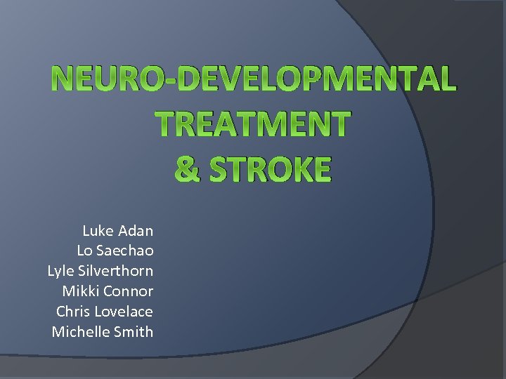NEURO-DEVELOPMENTAL TREATMENT & STROKE Luke Adan Lo Saechao Lyle Silverthorn Mikki Connor Chris Lovelace