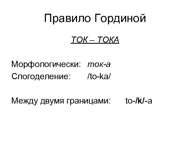 Правило Гординой ТОК – ТОКА Морфологически: ток-a Слогоделение: /to-ka/ Между двумя границами: to-/k/-a 