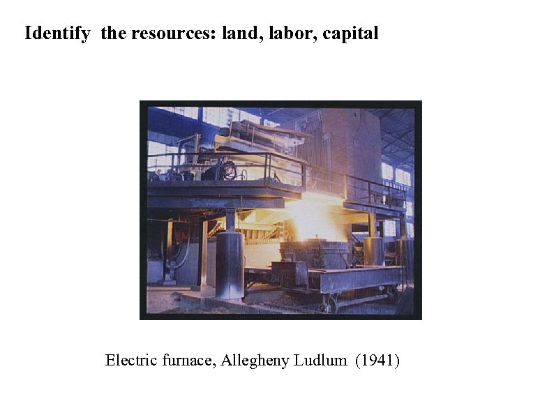Identify the resources: land, labor, capital Electric furnace, Allegheny Ludlum (1941) 