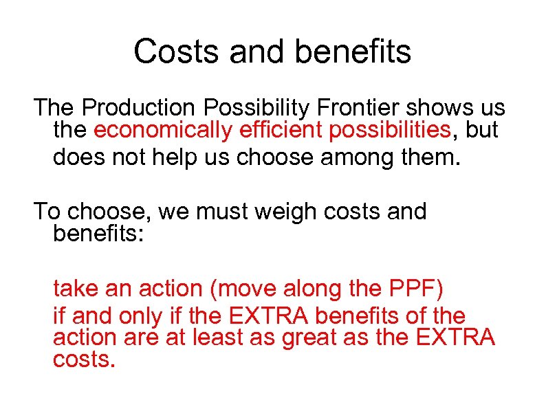 Costs and benefits The Production Possibility Frontier shows us the economically efficient possibilities, but