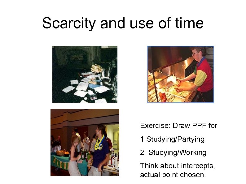 Scarcity and use of time Exercise: Draw PPF for 1. Studying/Partying 2. Studying/Working Think