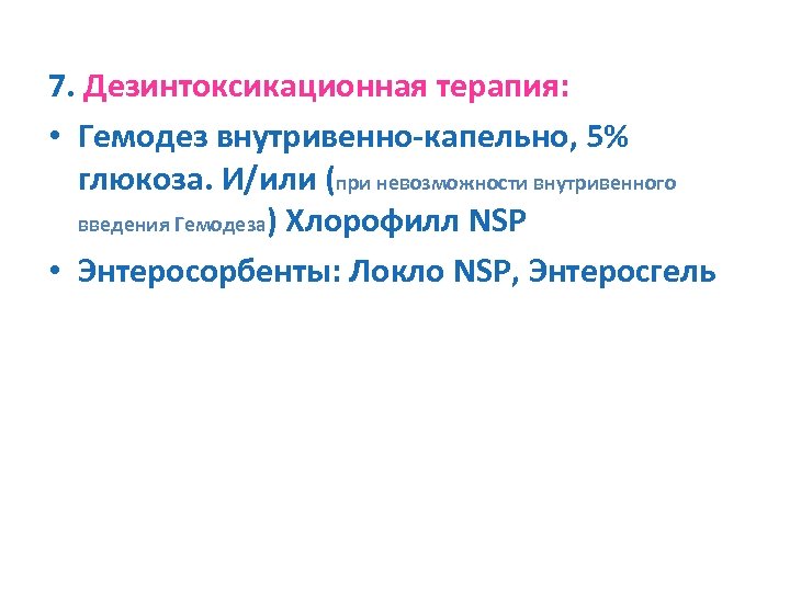 7. Дезинтоксикационная терапия: • Гемодез внутривенно-капельно, 5% глюкоза. И/или (при невозможности внутривенного введения Гемодеза)