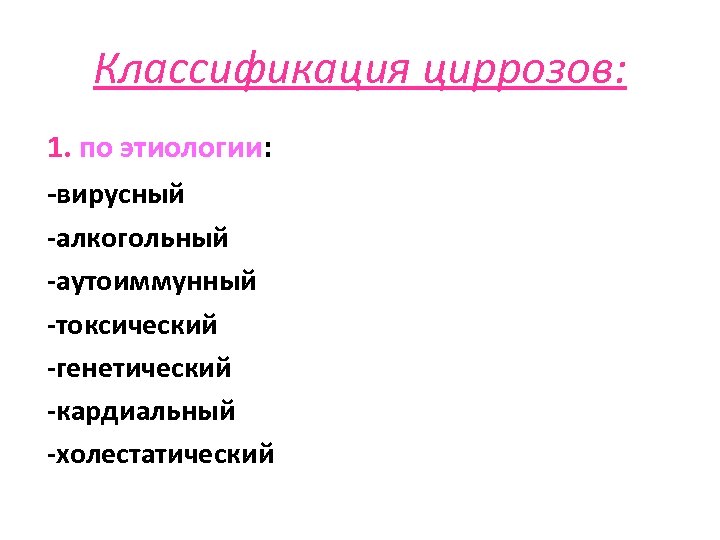 Классификация циррозов: 1. по этиологии: -вирусный -алкогольный -аутоиммунный -токсический -генетический -кардиальный -холестатический 
