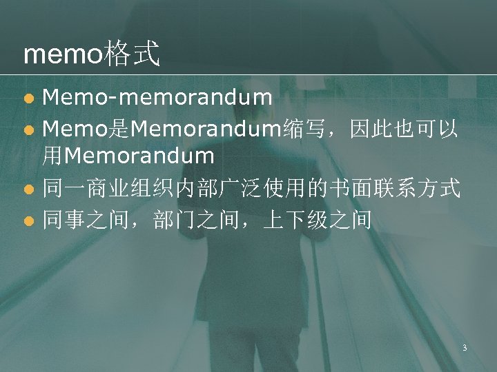 memo格式 Memo-memorandum l Memo是Memorandum缩写，因此也可以 用Memorandum l 同一商业组织内部广泛使用的书面联系方式 l 同事之间，部门之间，上下级之间 l 3 