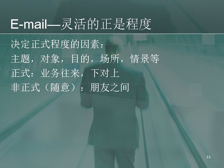 E-mail—灵活的正是程度 决定正式程度的因素： 主题，对象，目的，场所，情景等 正式：业务往来，下对上 非正式（随意）：朋友之间 33 