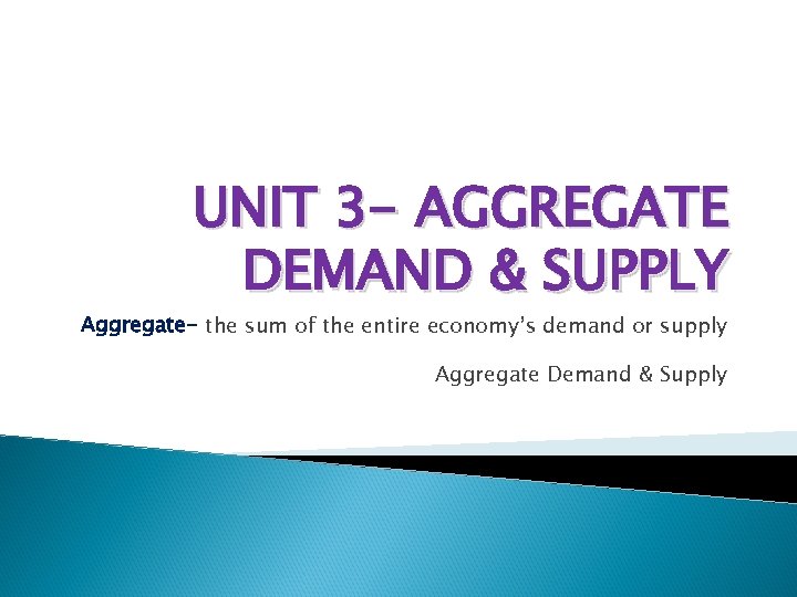 UNIT 3 - AGGREGATE DEMAND & SUPPLY Aggregate- the sum of the entire economy’s