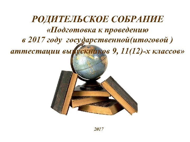 РОДИТЕЛЬСКОЕ СОБРАНИЕ «Подготовка к проведению в 2017 году государственной(итоговой ) аттестации выпускников 9, 11(12)-х