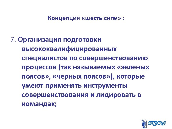 Концепция «шесть сигм» : 7. Организация подготовки высококвалифицированных специалистов по совершенствованию процессов (так называемых