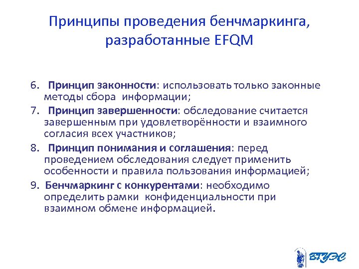 Принципы проведения бенчмаркинга, разработанные EFQM 6. Принцип законности: использовать только законные методы сбора информации;