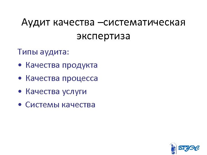 Аудит качества –систематическая экспертиза Типы аудита: • Качества продукта • Качества процесса • Качества