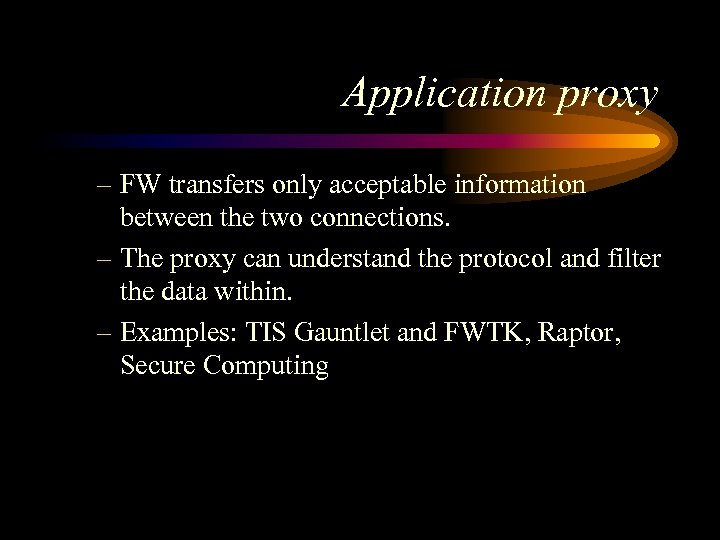 Application proxy – FW transfers only acceptable information between the two connections. – The