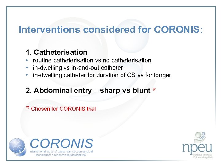 Interventions considered for CORONIS: 1. Catheterisation • routine catheterisation vs no catheterisation • in-dwelling