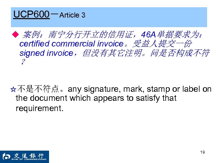 UCP 600－Article 3 ◆ 案例：南宁分行开立的信用证，46 A单据要求为： certified commercial invoice。受益人提交一份 signed invoice，但没有其它注明。问是否构成不符 ？ ☆不是不符点。any signature,