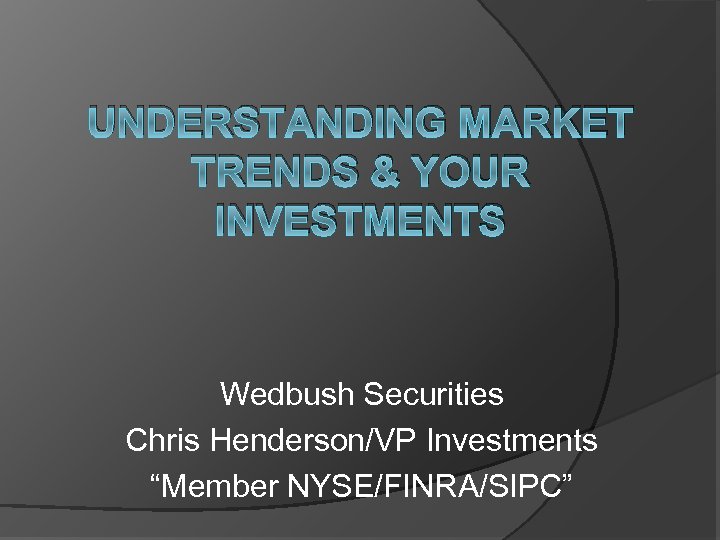 UNDERSTANDING MARKET TRENDS & YOUR INVESTMENTS Wedbush Securities Chris Henderson/VP Investments “Member NYSE/FINRA/SIPC” 