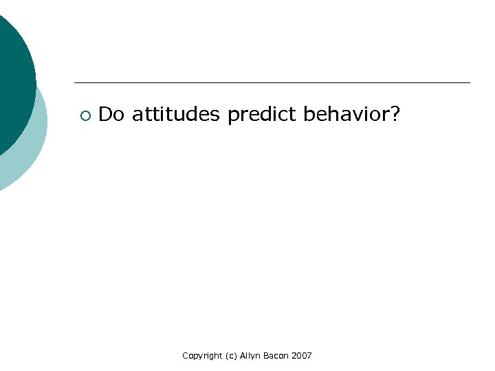 ¡ Do attitudes predict behavior? Copyright (c) Allyn Bacon 2007 