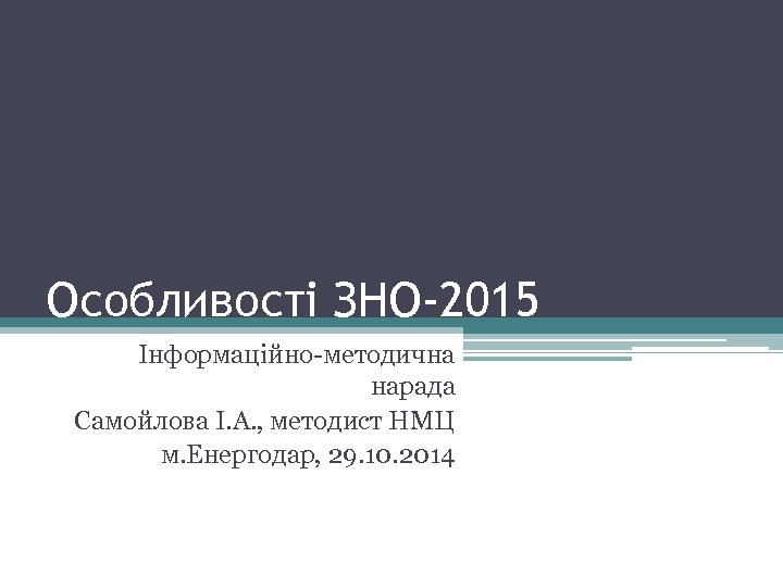Особливості ЗНО-2015 Інформаційно-методична нарада Самойлова І. А. , методист НМЦ м. Енергодар, 29. 10.
