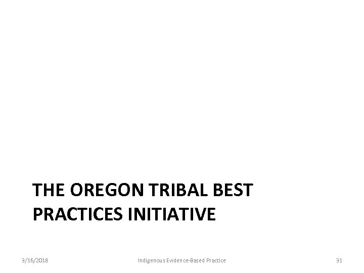 THE OREGON TRIBAL BEST PRACTICES INITIATIVE 3/16/2018 Indigenous Evidence-Based Practice 31 