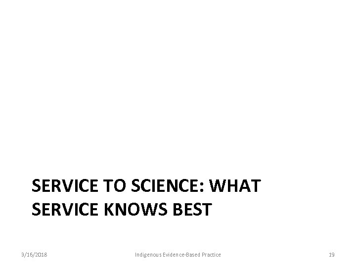 SERVICE TO SCIENCE: WHAT SERVICE KNOWS BEST 3/16/2018 Indigenous Evidence-Based Practice 19 