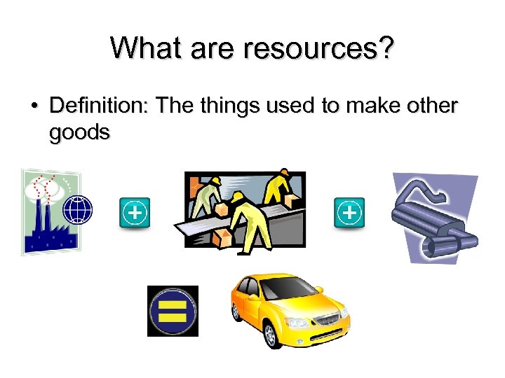 What are resources? • Definition: The things used to make other goods 
