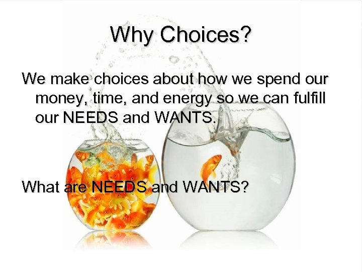 Why Choices? We make choices about how we spend our money, time, and energy