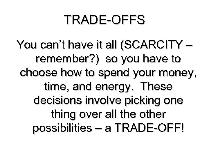 TRADE-OFFS You can’t have it all (SCARCITY – remember? ) so you have to