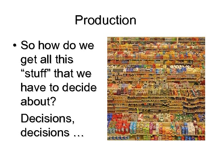 Production • So how do we get all this “stuff” that we have to