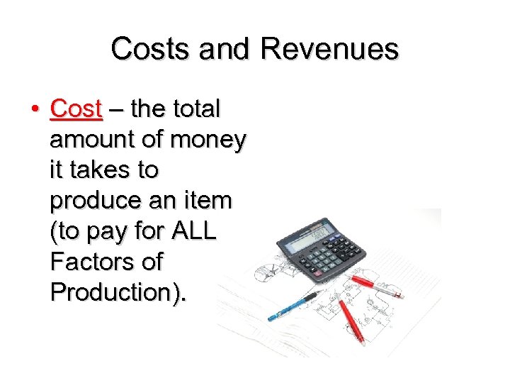 Costs and Revenues • Cost – the total amount of money it takes to