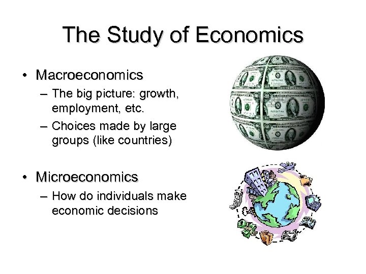 The Study of Economics • Macroeconomics – The big picture: growth, employment, etc. –