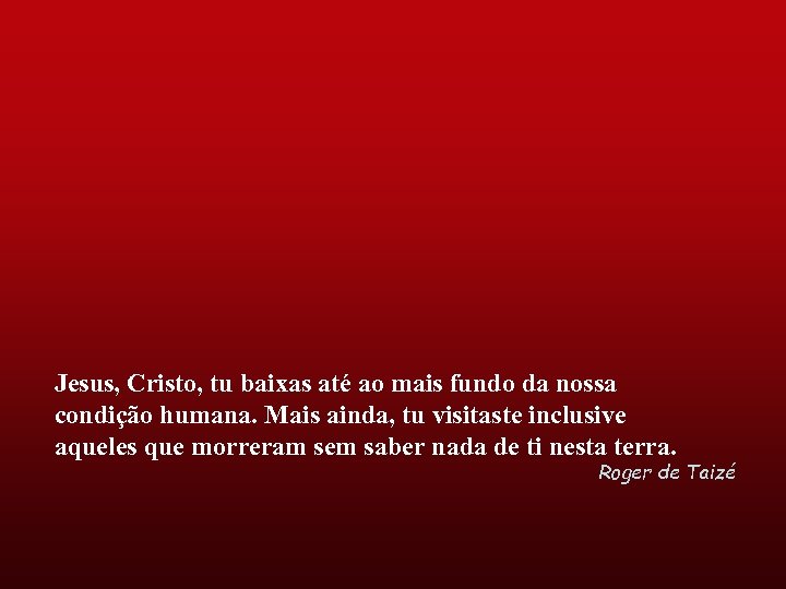 Jesus, Cristo, tu baixas até ao mais fundo da nossa condição humana. Mais ainda,