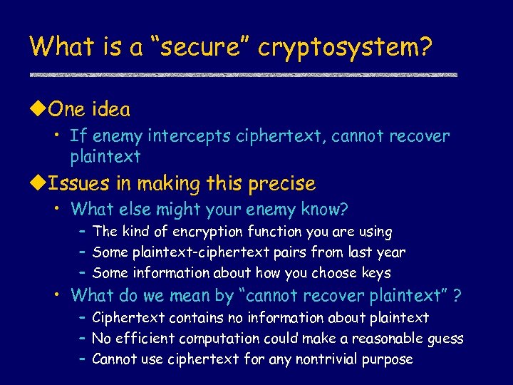 What is a “secure” cryptosystem? u. One idea • If enemy intercepts ciphertext, cannot