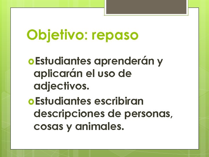 Objetivo: repaso Estudiantes aprenderán y aplicarán el uso de adjectivos. Estudiantes escribiran descripciones de