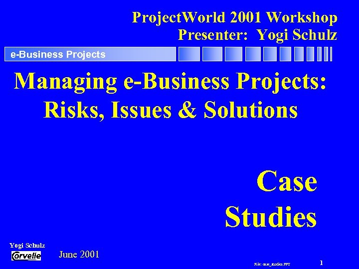 Project. World 2001 Workshop Presenter: Yogi Schulz e-Business Projects Managing e-Business Projects: Risks, Issues