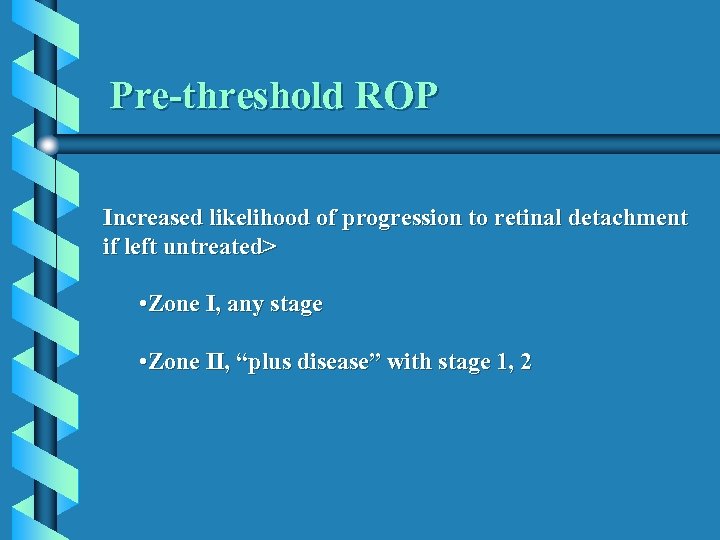 Pre-threshold ROP Increased likelihood of progression to retinal detachment if left untreated> • Zone